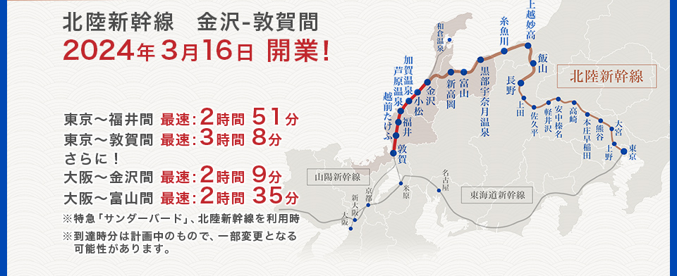 東京〜福井間　最速：2時間51分、東京〜敦賀間　最速：3時間8分、さらに！大阪〜金沢間　最速：2時間9分、大阪〜富山間　最速：2時間35分、※特急「サンダーバード」、北陸新幹線を利用時